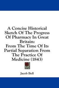 Cover image for A Concise Historical Sketch of the Progress of Pharmacy in Great Britain: From the Time of Its Partial Separation from the Practice of Medicine (1843)