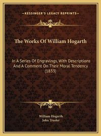 Cover image for The Works of William Hogarth the Works of William Hogarth: In a Series of Engravings, with Descriptions and a Comment Oin a Series of Engravings, with Descriptions and a Comment on Their Moral Tendency (1833) N Their Moral Tendency (1833)