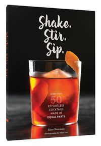 Cover image for Shake. Stir. Sip.: More than 50 Effortless Cocktails Made in Equal Parts