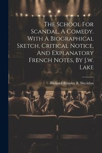 Cover image for The School For Scandal, A Comedy. With A Biographical Sketch, Critical Notice, And Explanatory French Notes, By J.w. Lake