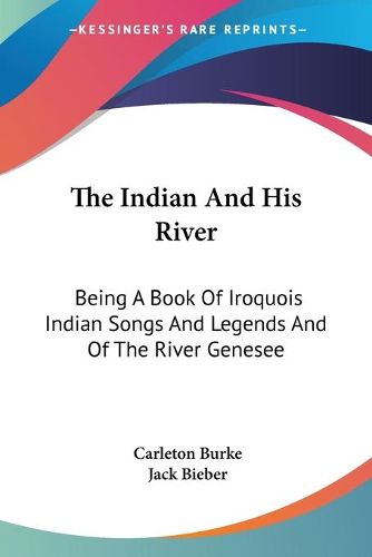 Cover image for The Indian and His River: Being a Book of Iroquois Indian Songs and Legends and of the River Genesee