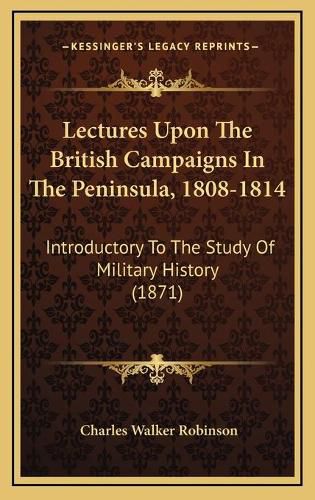 Lectures Upon the British Campaigns in the Peninsula, 1808-1814: Introductory to the Study of Military History (1871)