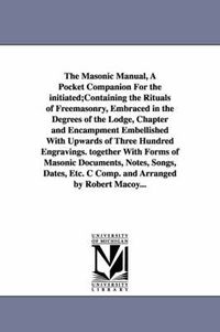 Cover image for The Masonic Manual, A Pocket Companion For the initiated;Containing the Rituals of Freemasonry, Embraced in the Degrees of the Lodge, Chapter and Encampment Embellished With Upwards of Three Hundred Engravings. together With Forms of Masonic Documents, Notes,