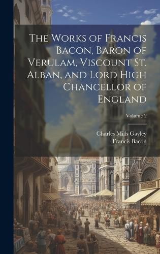 Cover image for The Works of Francis Bacon, Baron of Verulam, Viscount St. Alban, and Lord High Chancellor of England; Volume 2