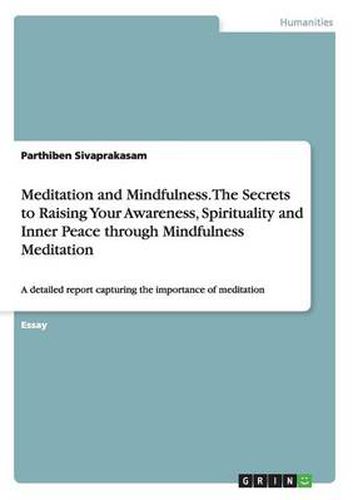 Cover image for Meditation and Mindfulness. The Secrets to Raising Your Awareness, Spirituality and Inner Peace through Mindfulness Meditation: A detailed report capturing the importance of meditation