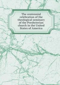 Cover image for The centennial celebration of the theological seminary of the Presbyterian church in the United States of America