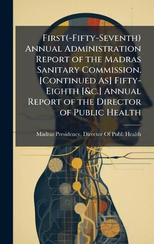 Cover image for First(-Fifty-Seventh) Annual Administration Report of the Madras Sanitary Commission. [Continued As] Fifty-Eighth [&c.] Annual Report of the Director of Public Health