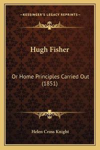 Cover image for Hugh Fisher: Or Home Principles Carried Out (1851)