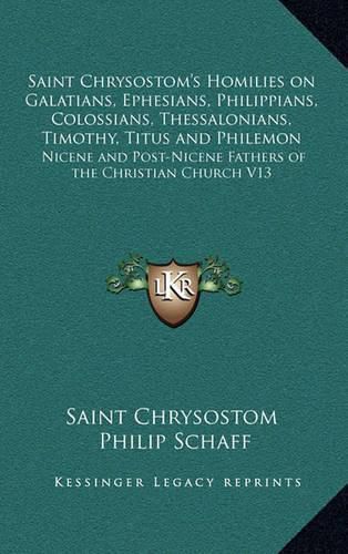 Saint Chrysostom's Homilies on Galatians, Ephesians, Philippians, Colossians, Thessalonians, Timothy, Titus and Philemon: Nicene and Post-Nicene Fathers of the Christian Church V13