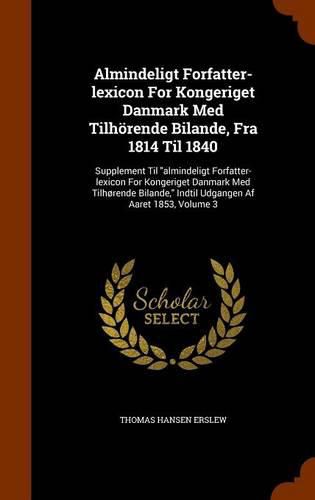 Almindeligt Forfatter-Lexicon for Kongeriget Danmark Med Tilhorende Bilande, Fra 1814 Til 1840: Supplement Til Almindeligt Forfatter-Lexicon for Kongeriget Danmark Med Tilhorende Bilande, Indtil Udgangen AF Aaret 1853, Volume 3