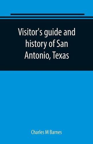 Cover image for Visitor's guide and history of San Antonio, Texas: from the foundation (1869) to the present time with the story of the Alamo