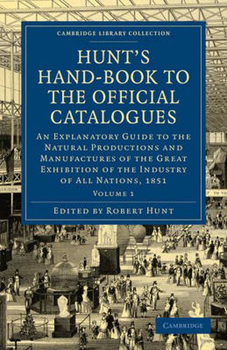 Cover image for Hunt's Hand-Book to the Official Catalogues of the Great Exhibition: An Explanatory Guide to the Natural Productions and Manufactures of the Great Exhibition of the Industry of All Nations, 1851