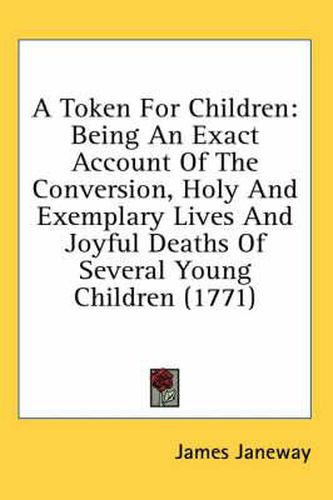 Cover image for A Token For Children: Being An Exact Account Of The Conversion, Holy And Exemplary Lives And Joyful Deaths Of Several Young Children (1771)