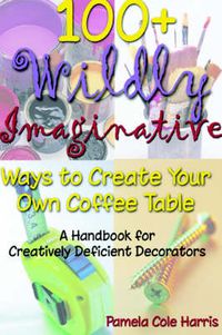 Cover image for 100+ Wildly Imaginative Ways to Create Your Own Coffee Table: A Handbook for Creatively Deficient Decorators