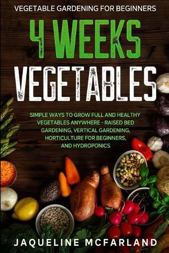 Cover image for Vegetable Gardening For Beginners: 4 WEEKS VEGETABLES - Simple Ways to Grow Full and Healthy Vegetables Anywhere - Raised Bed Gardening, Vertical Gardening, Horticulture For Beginners, and Hydroponics