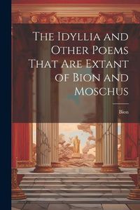 Cover image for The Idyllia and Other Poems That Are Extant of Bion and Moschus