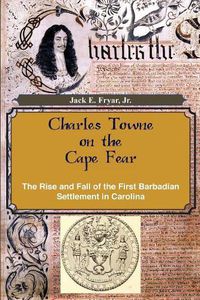 Cover image for Charles Towne on the Cape Fear: The Rise and Fall of the First Barbadian Settlement in Carolina