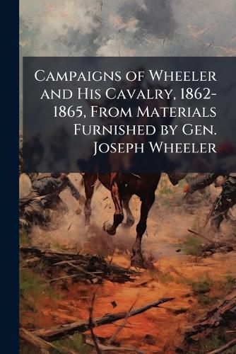 Cover image for Campaigns of Wheeler and His Cavalry, 1862-1865, from Materials Furnished by Gen. Joseph Wheeler: To Which Is Added His Concise and Graphic Account of the Santiago Campaign of 1898