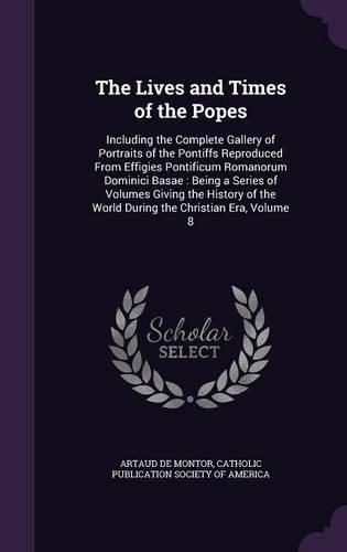 The Lives and Times of the Popes: Including the Complete Gallery of Portraits of the Pontiffs Reproduced from Effigies Pontificum Romanorum Dominici Basae: Being a Series of Volumes Giving the History of the World During the Christian Era, Volume 8