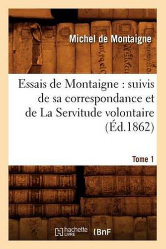 Essais de Montaigne: suivis de sa correspondance. et de La Servitude volontaire. Tome 1 (Ed.1862)