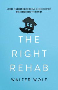 Cover image for The Right Rehab: A Guide to Addiction and Mental Illness Recovery When Crisis Hits Your Family