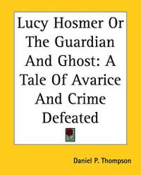Cover image for Lucy Hosmer Or The Guardian And Ghost: A Tale Of Avarice And Crime Defeated