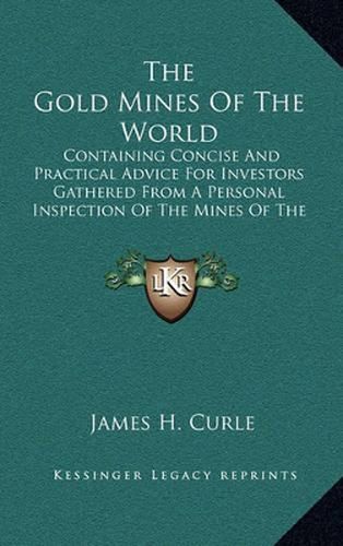 The Gold Mines of the World: Containing Concise and Practical Advice for Investors Gathered from a Personal Inspection of the Mines of the Transvaal, India, West Australia, Etc.