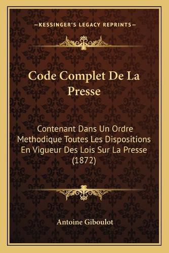 Cover image for Code Complet de La Presse: Contenant Dans Un Ordre Methodique Toutes Les Dispositions En Vigueur Des Lois Sur La Presse (1872)