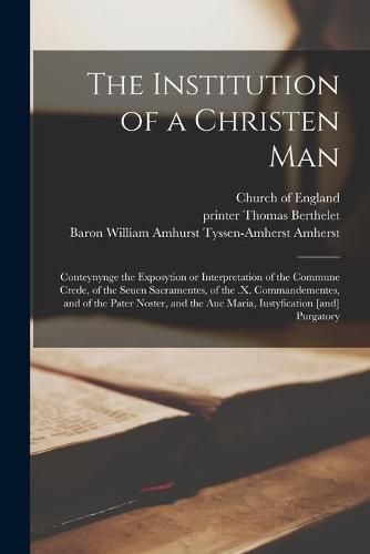 Cover image for The Institution of a Christen Man: Conteynynge the Exposytion or Interpretation of the Commune Crede, of the Seuen Sacramentes, of the .x. Commandementes, and of the Pater Noster, and the Aue Maria, Iustyfication [and] Purgatory