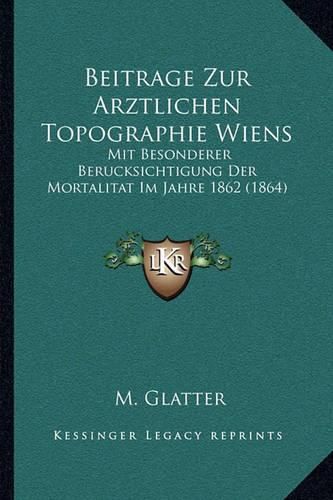Cover image for Beitrage Zur Arztlichen Topographie Wiens: Mit Besonderer Berucksichtigung Der Mortalitat Im Jahre 1862 (1864)