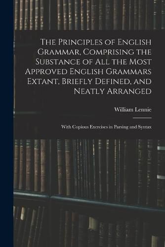 The Principles of English Grammar, Comprising the Substance of All the Most Approved English Grammars Extant, Briefly Defined, and Neatly Arranged; With Copious Exercises in Parsing and Syntax