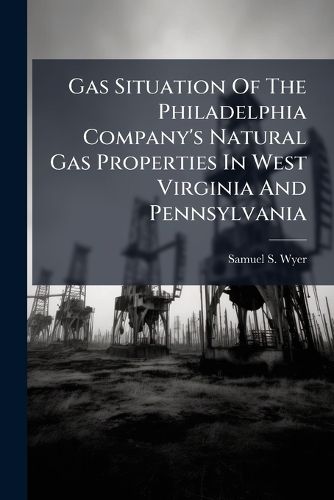Cover image for Gas Situation Of The Philadelphia Company's Natural Gas Properties In West Virginia And Pennsylvania