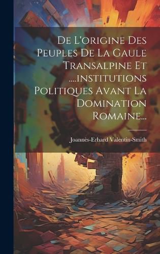 Cover image for De L'origine Des Peuples De La Gaule Transalpine Et ....institutions Politiques Avant La Domination Romaine...