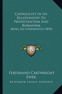 Cover image for Catholicity in Its Relationship to Protestantism and Romanism: Being Six Conferences (1878)