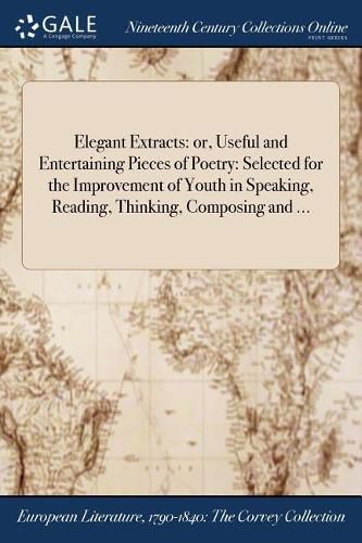 Cover image for Elegant Extracts: or, Useful and Entertaining Pieces of Poetry: Selected for the Improvement of Youth in Speaking, Reading, Thinking, Composing and ...