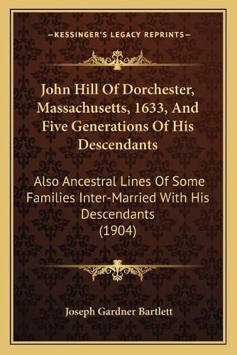 John Hill of Dorchester, Massachusetts, 1633, and Five Generations of His Descendants: Also Ancestral Lines of Some Families Inter-Married with His Descendants (1904)