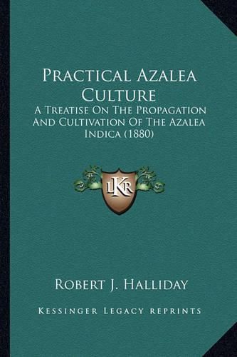 Cover image for Practical Azalea Culture: A Treatise on the Propagation and Cultivation of the Azalea Indica (1880)