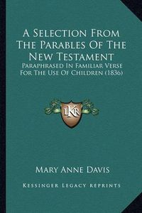 Cover image for A Selection from the Parables of the New Testament: Paraphrased in Familiar Verse for the Use of Children (1836)