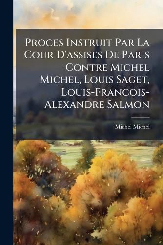 Cover image for Proces Instruit Par La Cour D'assises De Paris Contre Michel Michel, Louis Saget, Louis-Francois-Alexandre Salmon