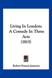 Cover image for Living in London: A Comedy in Three Acts (1815)