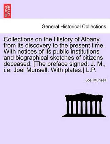 Cover image for Collections on the History of Albany, from its discovery to the present time. With notices of its public institutions and biographical sketches of citizens deceased. [The preface signed: J. M., i.e. Joel Munsell. With plates.] L.P.