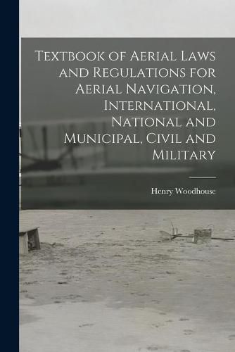 Cover image for Textbook of Aerial Laws and Regulations for Aerial Navigation, International, National and Municipal, Civil and Military