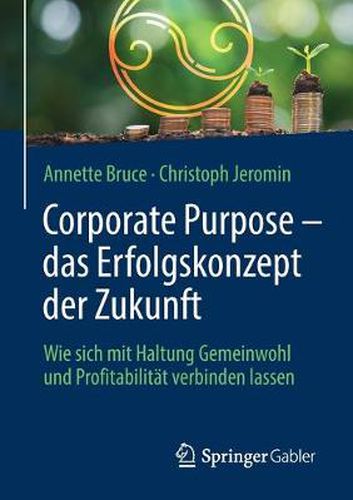 Corporate Purpose - Das Erfolgskonzept Der Zukunft: Wie Sich Mit Haltung Gemeinwohl Und Profitabilitat Verbinden Lassen