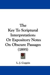 Cover image for The Key to Scriptural Interpretation: Or Expository Notes on Obscure Passages (1895)