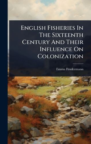 Cover image for English Fisheries In The Sixteenth Century And Their Influence On Colonization
