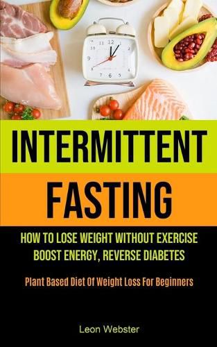 Cover image for Intermittent Fasting: How To Lose Weight Without Exercise, Boost Energy, Reverse Diabetes (Plant Based Diet Of Weight Loss For Beginners)