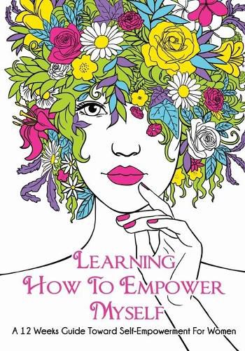 Cover image for Learning How To Empower Myself: A 12 Week Guide Toward Self-Empowerment For Women