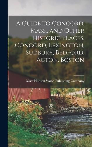 A Guide to Concord, Mass., and Other Historic Places. Concord, Lexington, Sudbury, Bedford, Acton, Boston