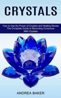 Cover image for Crystals: How to Use the Power of Crystals and Healing Stones (The Complete Guide to Becoming Conscious With Crystals)