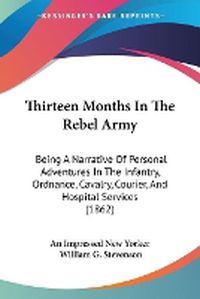Cover image for Thirteen Months in the Rebel Army: Being a Narrative of Personal Adventures in the Infantry, Ordnance, Cavalry, Courier, and Hospital Services (1862)